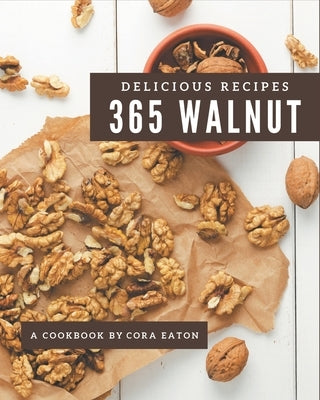 365 Delicious Walnut Recipes: A Walnut Cookbook You Will Love by Eaton, Cora