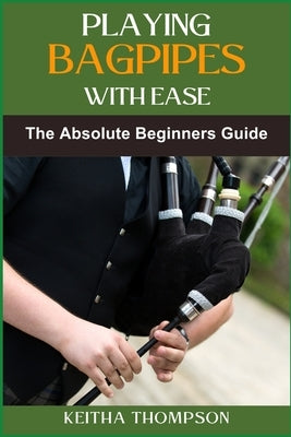 Playing Bagpipes with Ease: A Beginner's Guide To Learning, Mastering Techniques, And Achieving Perfect Sound Effortlessly by Thompson, Keitha