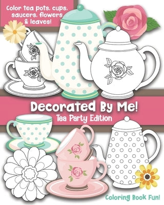 Decorated By Me! Tea Party Edition: Coloring Book Fun For Kids and Adults: Color Tea Pots, Cups, Saucers, Flowers and Leaves. Pretty Floral Patterns t by Creative, Maggie And Grace