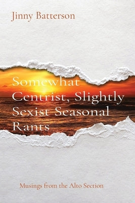 Somewhat Centrist, Slightly Sexist Seasonal Rants: Musings from the Alto Section by Batterson, Jinny V.