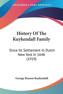 History Of The Kuykendall Family: Since Its Settlement In Dutch New York In 1646 (1919) by Kuykendall, George Benson