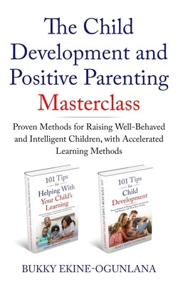 The Child Development and Positive Parenting Master Class: Proven Methods for Raising Well-Behaved and Intelligent Children, with Accelerated Learning by Ekine-Ogunlana, Bukky