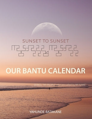 Sunset to Sunset Our Bantu Calendar: Research and Information, Scriptural References from a Bantu Hebrew Perspective, Includes 2 Year Calendar by Batakane, Yahunde