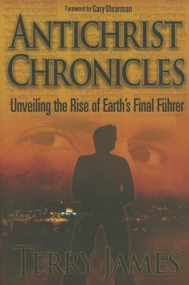 Antichrist Chronicles: Unveiling the Rise of Earth's Final Fhrer by James, Terry