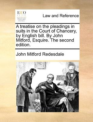 A Treatise on the Pleadings in Suits in the Court of Chancery, by English Bill. by John Mitford, Esquire. the Second Edition. by Redesdale, John Mitford