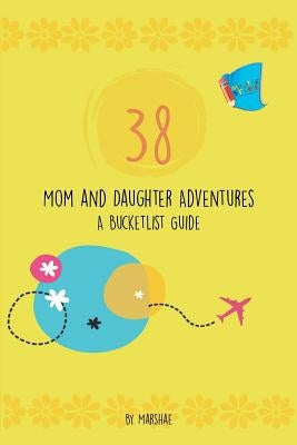 38 Mom & Daughter Adventures: A Bucketlist Guide by Marshae