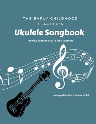 The Early Childhood Teacher's Ukulele Songbook: Favorite Songs to Play in the Classroom by Adams M. Ed, Sarah