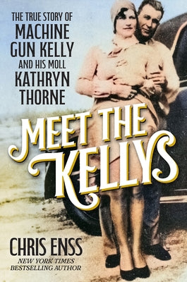 Meet the Kellys: The True Story of Machine Gun Kelly and His Moll Kathryn Thorne by Enss, Chris