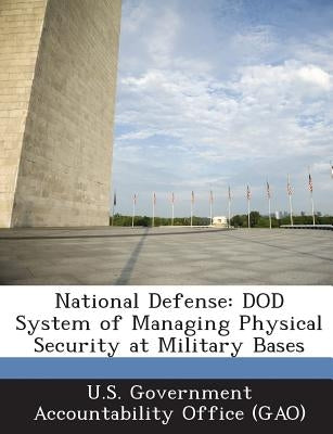 National Defense: Dod System of Managing Physical Security at Military Bases by U. S. Government Accountability Office (