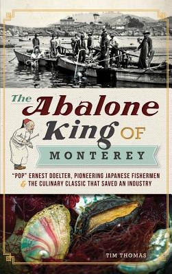 The Abalone King of Monterey: Pop Ernest Doelter, Pioneering Japanese Fishermen & the Culinary Classic That Saved an Industry by Thomas, Tim