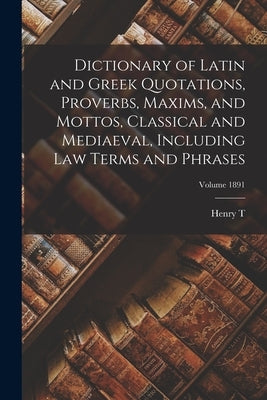 Dictionary of Latin and Greek Quotations, Proverbs, Maxims, and Mottos, Classical and Mediaeval, Including law Terms and Phrases; Volume 1891 by Riley, Henry T. 1816-1878