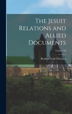 The Jesuit Relations and Allied Documents; Volume VI by Thwaites, Reuben Gold