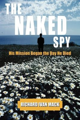 The Naked Spy: His Mission Began the Day He Died by Mack, Richard Ivan