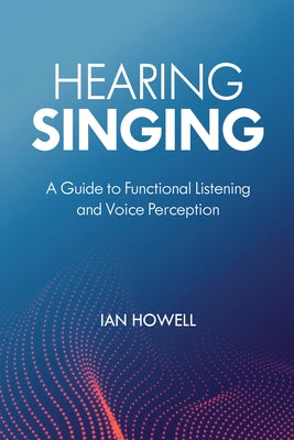 Hearing Singing: A Guide to Functional Listening and Voice Perception by Howell, Ian