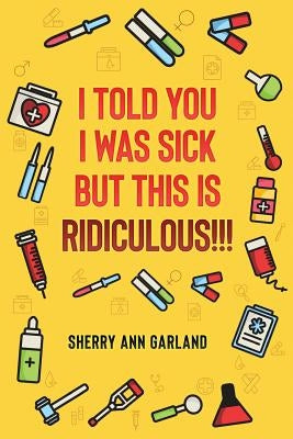 I Told You I Was Sick But This Is Ridiculous!!! by Garland, Sherry Ann