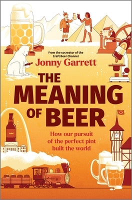 The Meaning of Beer: How Our Pursuit of the Perfect Pint Built the World by Garrett, Jonny