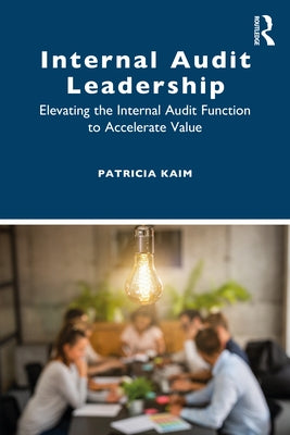 Internal Audit Leadership: Elevating the Internal Audit Function to Accelerate Value by Kaim, Patricia