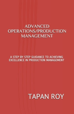 Advanced Operations/Production Management: A Step by Step Guidance to Achieving Excellence in Production Management by Roy, Tapan Kumar