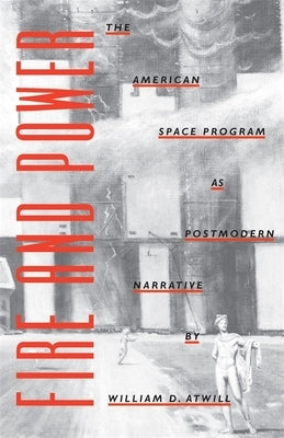 Fire and Power: The American Space Program as Postmodern Narrative by Atwill, William D.