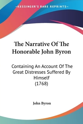 The Narrative Of The Honorable John Byron: Containing An Account Of The Great Distresses Suffered By Himself (1768) by Byron, John