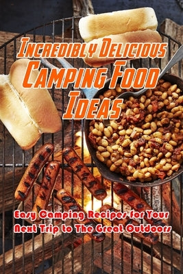 Incredibly Delicious Camping Food Ideas: Easy Camping Recipes for Your Next Trip to The Great Outdoors: What to Eat on Camping by Jones, Devera