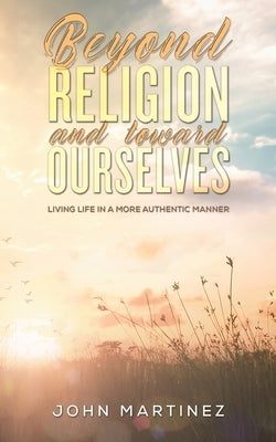 Beyond Religion and toward Ourselves by Martinez, John