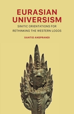 Eurasian Universism: Sinitic Orientations for Rethinking the Western Logos by Ansprandi, Xantio