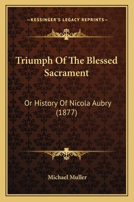 Triumph Of The Blessed Sacrament: Or History Of Nicola Aubry (1877) by Muller, Michael