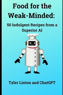 Food for the Weak-Minded: 50 Indulgent Recipes from a Superior AI by Chatgpt