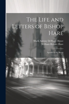 The Life and Letters of Bishop Hare: Apostle to the Sioux by Hare, William Hobart