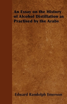 An Essay on the History of Alcohol Distillation as Practised by the Arabs by Emerson, Edward Randolph