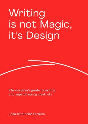 Writing Is Not Magic, It's Design: The Designer's Guide to Writing and Supercharging Creativity by Ferreira, João Batalheiro