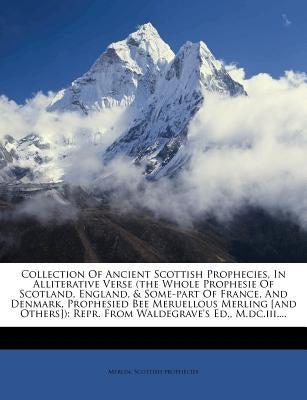 Collection of Ancient Scottish Prophecies, in Alliterative Verse (the Whole Prophesie of Scotland, England, & Some-Part of France, and Denmark, Prophe by Merlin