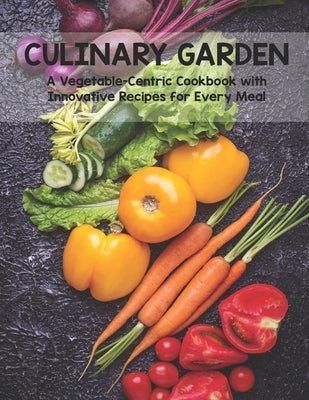 Culinary Garden: A Vegetable Centric Cookbook with Innovative Recipes for Every Meal by Weiss, Harry M.