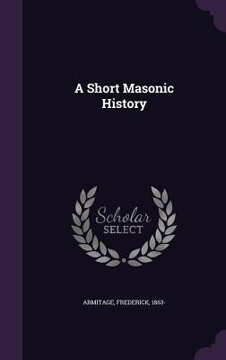 A Short Masonic History by Armitage, Frederick