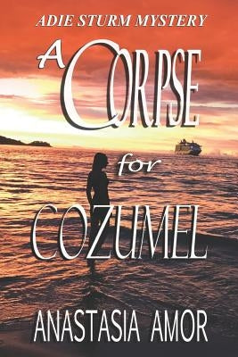 A Corpse for Cozumel: Adie Sturm Mystery by Amor, Anastasia