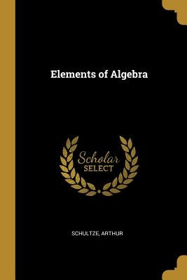 Elements of Algebra by Arthur, Schultze