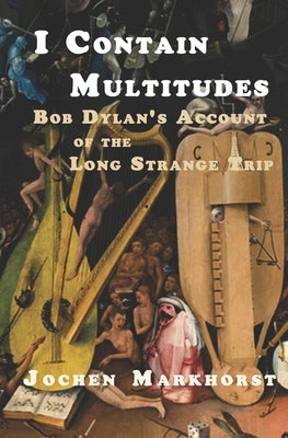 I Contain Multitudes: Bob Dylan's Account of the Long Strange Trip by Markhorst, Jochen