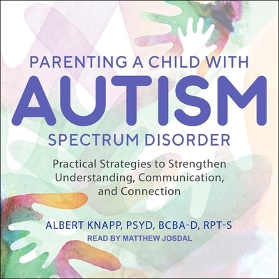 Parenting a Child with Autism Spectrum Disorder: Practical Strategies to Strengthen Understanding, Communication, and Connection by Knapp, Albert