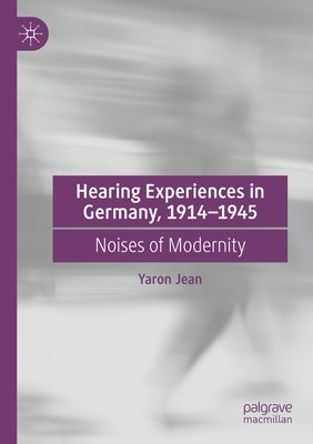 Hearing Experiences in Germany, 1914-1945: Noises of Modernity by Jean, Yaron