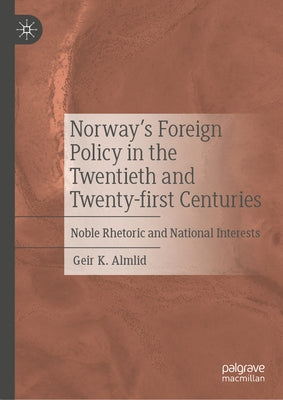 Norway's Foreign Policy in the Twentieth and Twenty-First Centuries: Noble Rhetoric and National Interests by Almlid, Geir K.