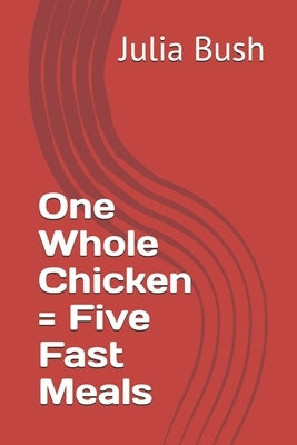 One Whole Chicken = Five Fast Meals by Bush, Julia