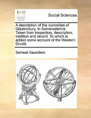 A Description of the Curiosities of Glastonbury, in Somersetshire. Taken from Inspection, Description, Tradition and Record. to Which Is Added Some Ac by Saunders, Samuel