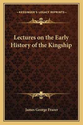 Lectures on the Early History of the Kingship by Frazer, James George