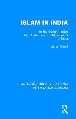 Islam in India: or the Q&#8113;n&#8161;n-i-Isl&#8113;m The Customs of the Musalm&#8113;ns of India by Sharif, Ja'far