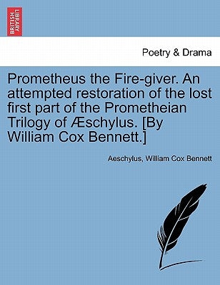 Prometheus the Fire-Giver. an Attempted Restoration of the Lost First Part of the Prometheian Trilogy of Schylus. [By William Cox Bennett.] by Aeschylus