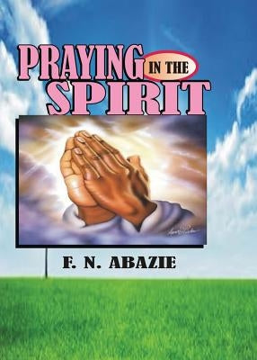 Praying in the Spirit: Prayer by Abazie, Franklin N.