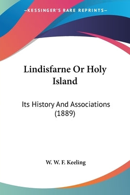 Lindisfarne Or Holy Island: Its History And Associations (1889) by Keeling, W. W. F.