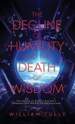 The Decline of Humility and the Death of Wisdom: The Source of Modern Society's Problems and the Key to the Solutions by Tully, William