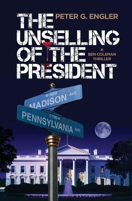 The Unselling of the President: A Ben Coleman Thriller by Engler, Peter G.